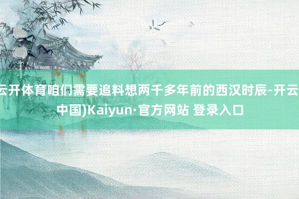 云开体育咱们需要追料想两千多年前的西汉时辰-开云(中国)Kaiyun·官方网站 登录入口