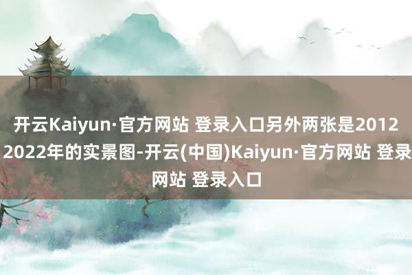 开云Kaiyun·官方网站 登录入口另外两张是2012年、2022年的实景图-开云(中国)Kaiyun·官方网站 登录入口