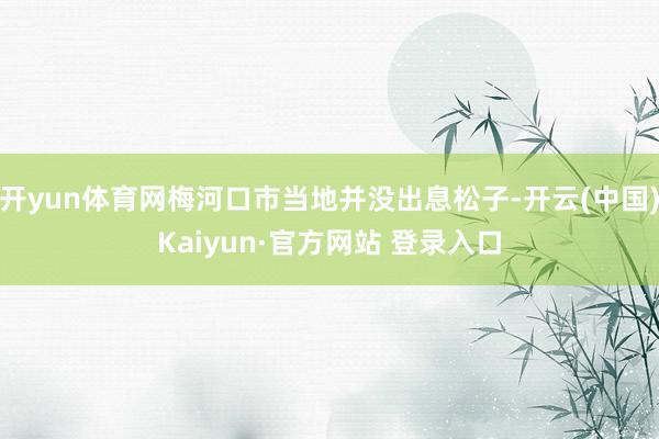 开yun体育网梅河口市当地并没出息松子-开云(中国)Kaiyun·官方网站 登录入口