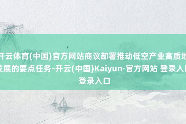 开云体育(中国)官方网站商议部署推动低空产业高质地发展的要点任务-开云(中国)Kaiyun·官方网站 登录入口