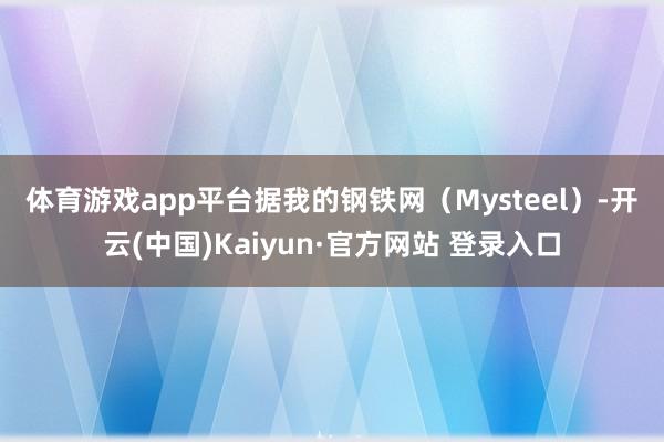 体育游戏app平台　　据我的钢铁网（Mysteel）-开云(中国)Kaiyun·官方网站 登录入口