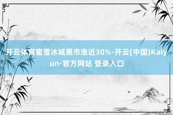 开云体育蜜雪冰城黑市涨近30%-开云(中国)Kaiyun·官方网站 登录入口
