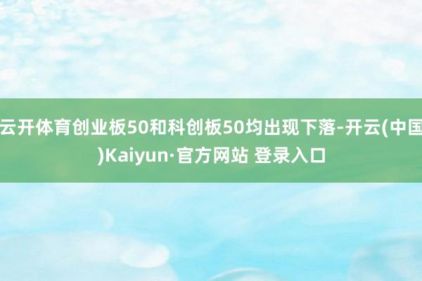 云开体育创业板50和科创板50均出现下落-开云(中国)Kaiyun·官方网站 登录入口
