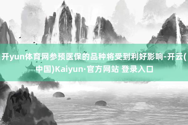 开yun体育网参预医保的品种将受到利好影响-开云(中国)Kaiyun·官方网站 登录入口