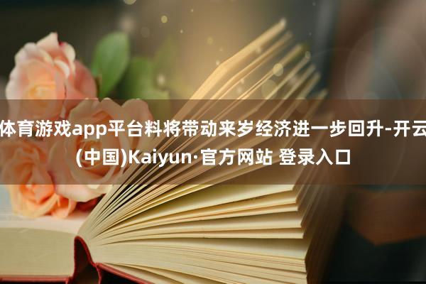 体育游戏app平台料将带动来岁经济进一步回升-开云(中国)Kaiyun·官方网站 登录入口