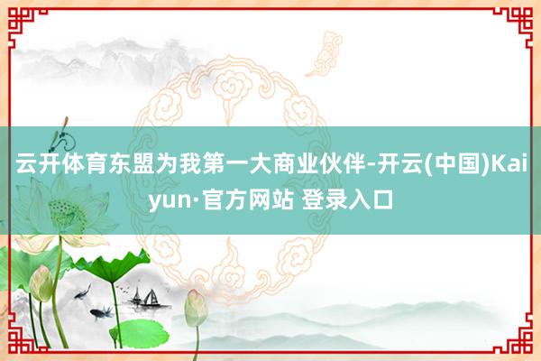 云开体育东盟为我第一大商业伙伴-开云(中国)Kaiyun·官方网站 登录入口