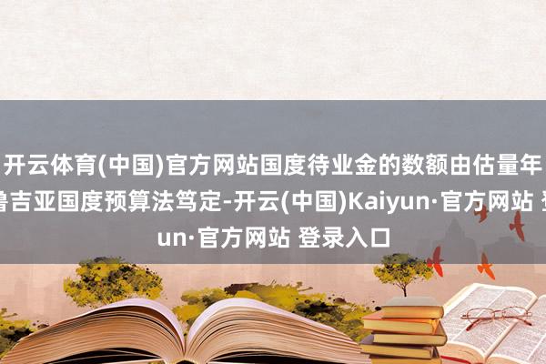 开云体育(中国)官方网站国度待业金的数额由估量年份的格鲁吉亚国度预算法笃定-开云(中国)Kaiyun·官方网站 登录入口
