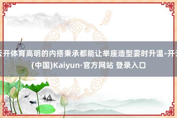 云开体育高明的内搭秉承都能让举座造型霎时升温-开云(中国)Kaiyun·官方网站 登录入口