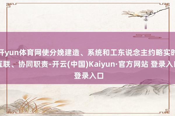 开yun体育网使分娩建造、系统和工东说念主约略实时互联、协同职责-开云(中国)Kaiyun·官方网站 登录入口