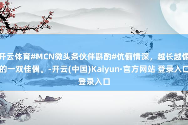 开云体育#MCN微头条伙伴斟酌#伉俪情深，越长越像的一双佳偶。-开云(中国)Kaiyun·官方网站 登录入口
