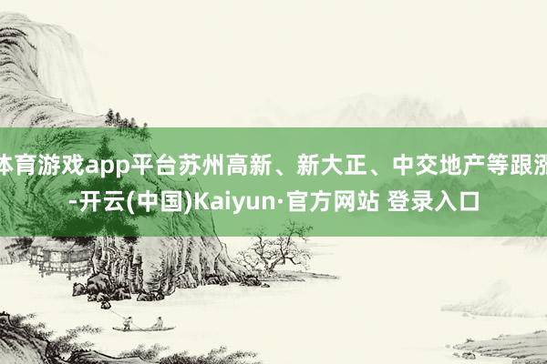 体育游戏app平台苏州高新、新大正、中交地产等跟涨-开云(中国)Kaiyun·官方网站 登录入口