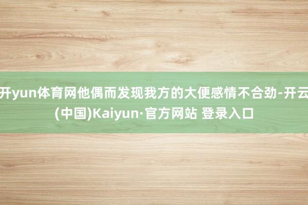 开yun体育网他偶而发现我方的大便感情不合劲-开云(中国)Kaiyun·官方网站 登录入口