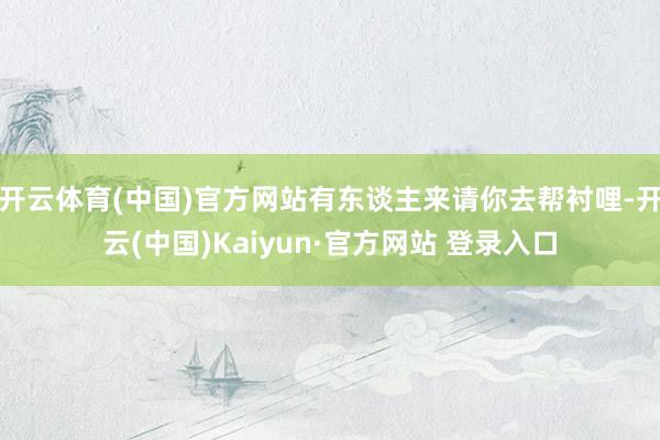开云体育(中国)官方网站有东谈主来请你去帮衬哩-开云(中国)Kaiyun·官方网站 登录入口