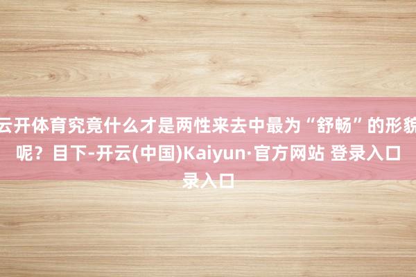 云开体育究竟什么才是两性来去中最为“舒畅”的形貌呢？目下-开云(中国)Kaiyun·官方网站 登录入口