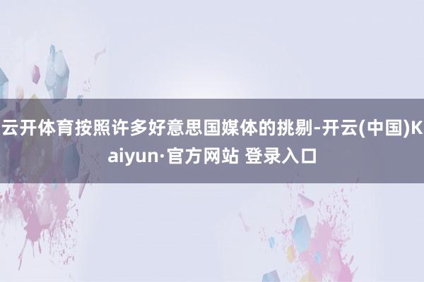 云开体育按照许多好意思国媒体的挑剔-开云(中国)Kaiyun·官方网站 登录入口