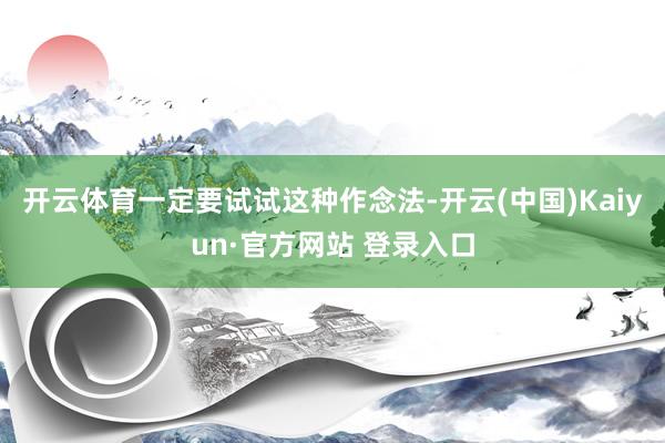 开云体育一定要试试这种作念法-开云(中国)Kaiyun·官方网站 登录入口