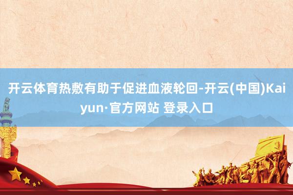 开云体育热敷有助于促进血液轮回-开云(中国)Kaiyun·官方网站 登录入口