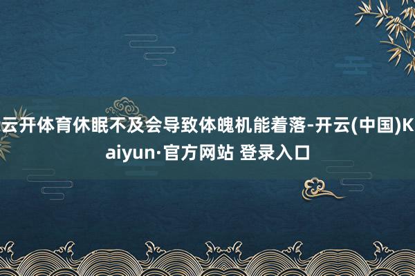 云开体育休眠不及会导致体魄机能着落-开云(中国)Kaiyun·官方网站 登录入口