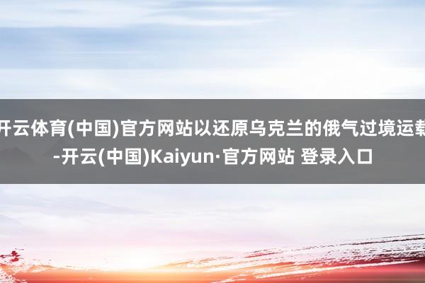 开云体育(中国)官方网站以还原乌克兰的俄气过境运载-开云(中国)Kaiyun·官方网站 登录入口
