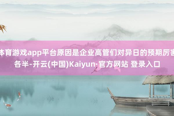 体育游戏app平台原因是企业高管们对异日的预期厉害各半-开云(中国)Kaiyun·官方网站 登录入口