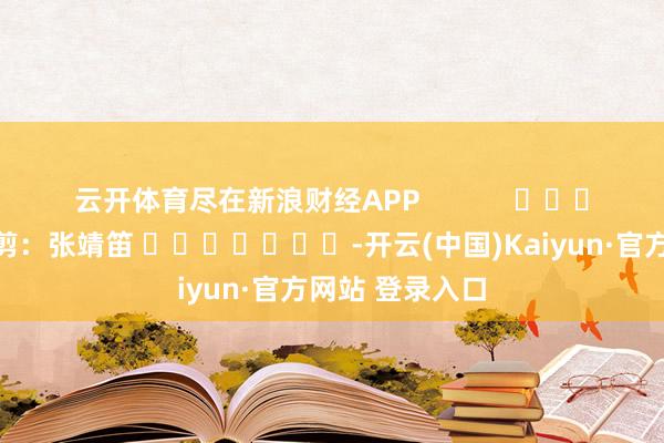 云开体育尽在新浪财经APP            						职守裁剪：张靖笛 							-开云(中国)Kaiyun·官方网站 登录入口
