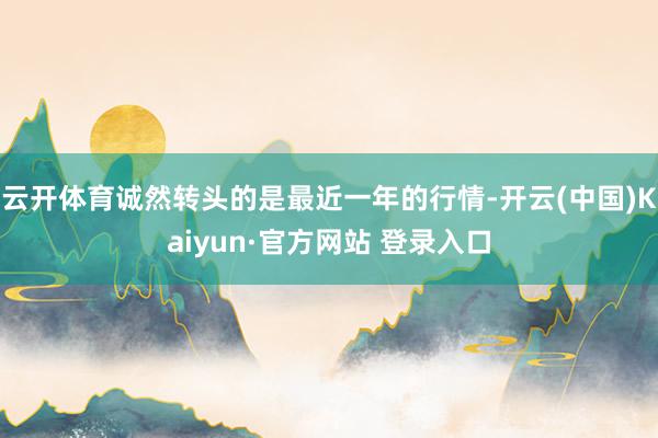 云开体育诚然转头的是最近一年的行情-开云(中国)Kaiyun·官方网站 登录入口