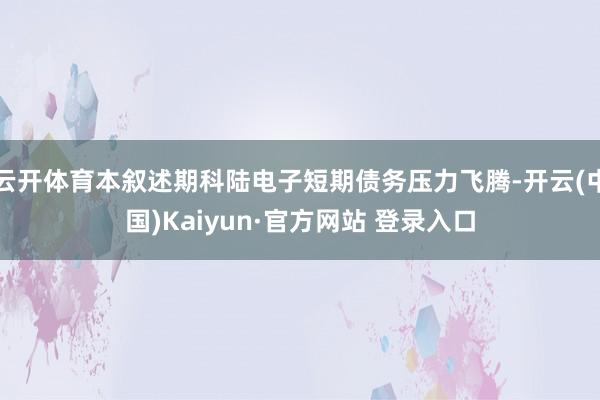 云开体育本叙述期科陆电子短期债务压力飞腾-开云(中国)Kaiyun·官方网站 登录入口