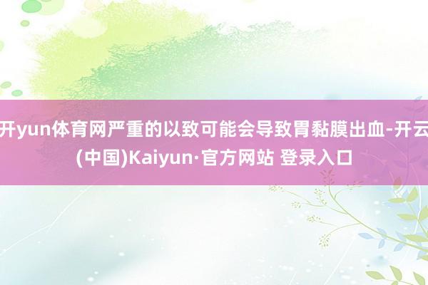 开yun体育网严重的以致可能会导致胃黏膜出血-开云(中国)Kaiyun·官方网站 登录入口