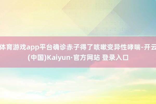 体育游戏app平台确诊赤子得了咳嗽变异性哮喘-开云(中国)Kaiyun·官方网站 登录入口