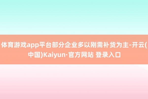 体育游戏app平台部分企业多以刚需补货为主-开云(中国)Kaiyun·官方网站 登录入口