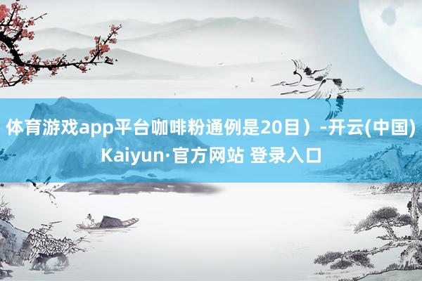 体育游戏app平台咖啡粉通例是20目）-开云(中国)Kaiyun·官方网站 登录入口