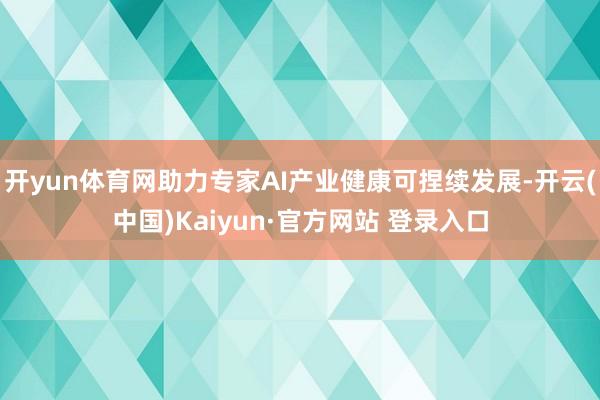 开yun体育网助力专家AI产业健康可捏续发展-开云(中国)Kaiyun·官方网站 登录入口