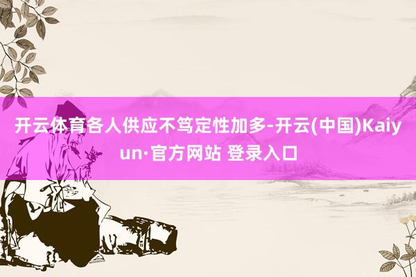 开云体育各人供应不笃定性加多-开云(中国)Kaiyun·官方网站 登录入口