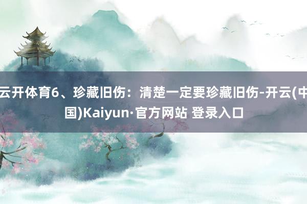 云开体育6、珍藏旧伤：清楚一定要珍藏旧伤-开云(中国)Kaiyun·官方网站 登录入口