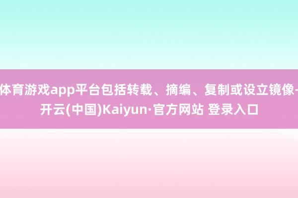 体育游戏app平台包括转载、摘编、复制或设立镜像-开云(中国)Kaiyun·官方网站 登录入口
