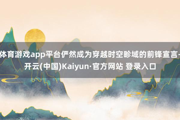 体育游戏app平台俨然成为穿越时空畛域的前锋宣言-开云(中国)Kaiyun·官方网站 登录入口