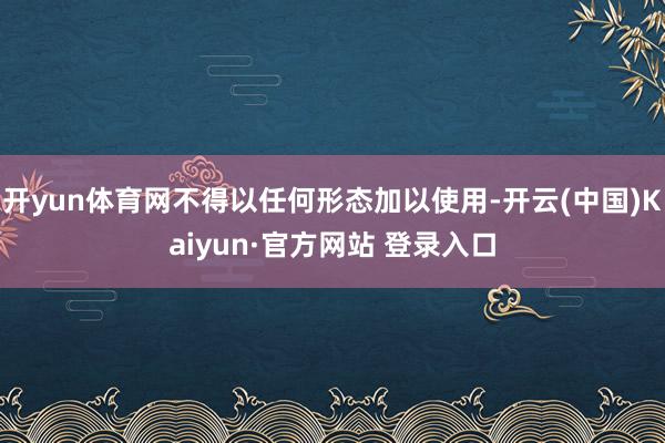 开yun体育网不得以任何形态加以使用-开云(中国)Kaiyun·官方网站 登录入口