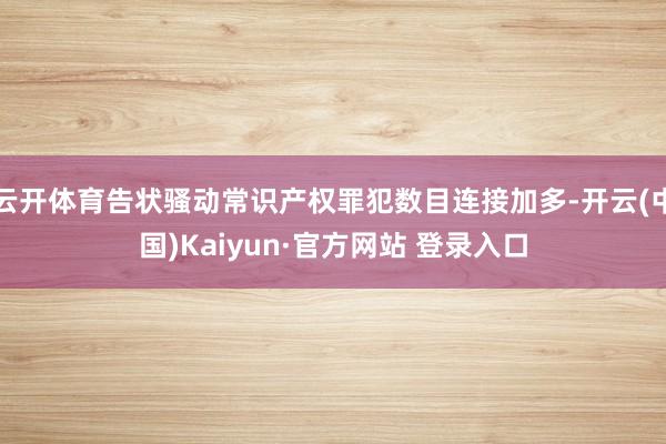 云开体育告状骚动常识产权罪犯数目连接加多-开云(中国)Kaiyun·官方网站 登录入口