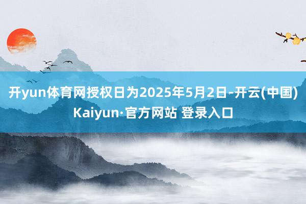 开yun体育网授权日为2025年5月2日-开云(中国)Kaiyun·官方网站 登录入口