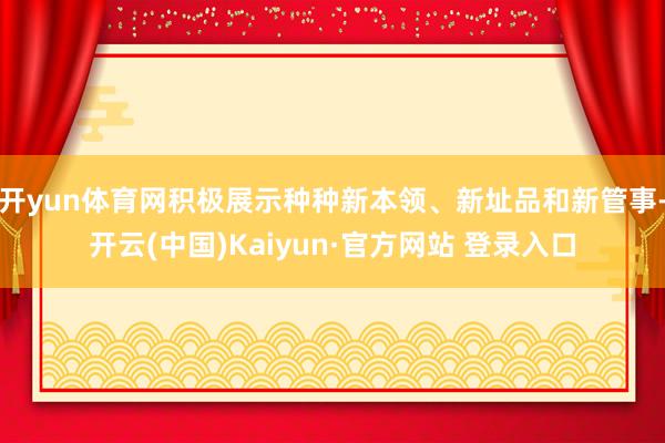 开yun体育网积极展示种种新本领、新址品和新管事-开云(中国)Kaiyun·官方网站 登录入口