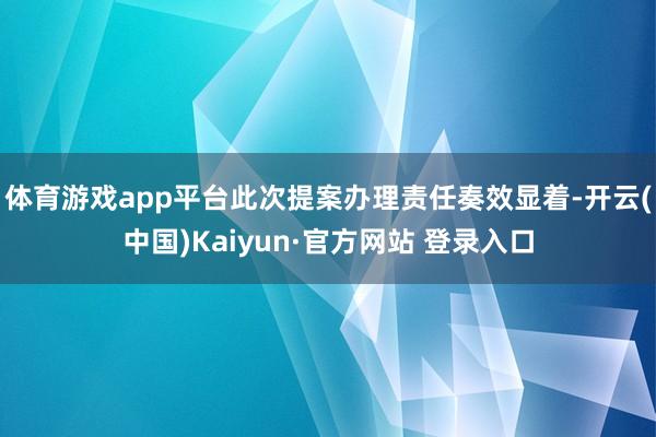 体育游戏app平台此次提案办理责任奏效显着-开云(中国)Kaiyun·官方网站 登录入口