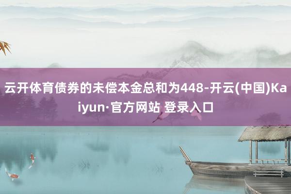 云开体育债券的未偿本金总和为448-开云(中国)Kaiyun·官方网站 登录入口