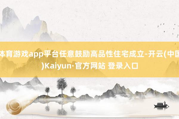体育游戏app平台任意鼓励高品性住宅成立-开云(中国)Kaiyun·官方网站 登录入口