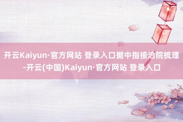开云Kaiyun·官方网站 登录入口　　据中指接洽院梳理-开云(中国)Kaiyun·官方网站 登录入口