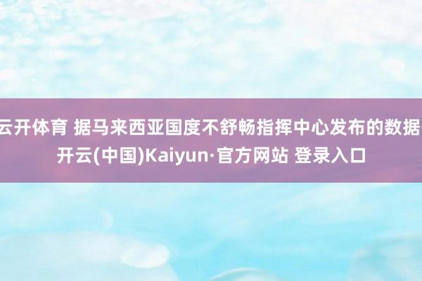 云开体育 据马来西亚国度不舒畅指挥中心发布的数据-开云(中国)Kaiyun·官方网站 登录入口