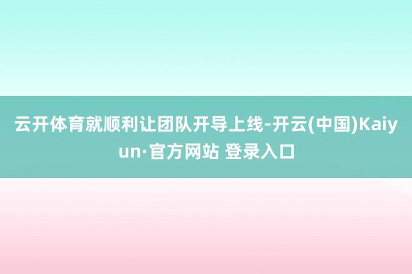 云开体育就顺利让团队开导上线-开云(中国)Kaiyun·官方网站 登录入口