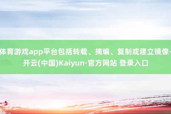 体育游戏app平台包括转载、摘编、复制或建立镜像-开云(中国)Kaiyun·官方网站 登录入口