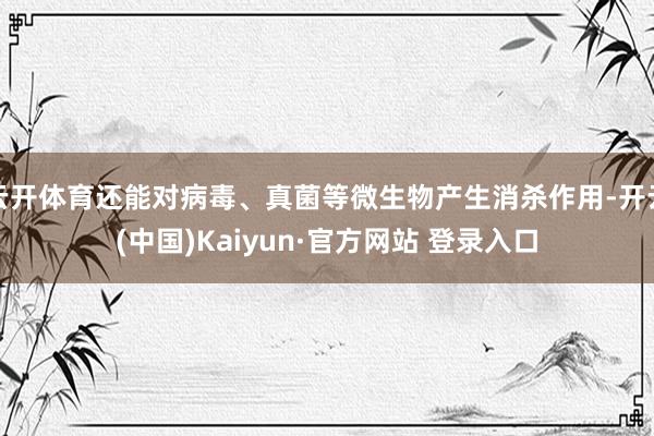 云开体育还能对病毒、真菌等微生物产生消杀作用-开云(中国)Kaiyun·官方网站 登录入口