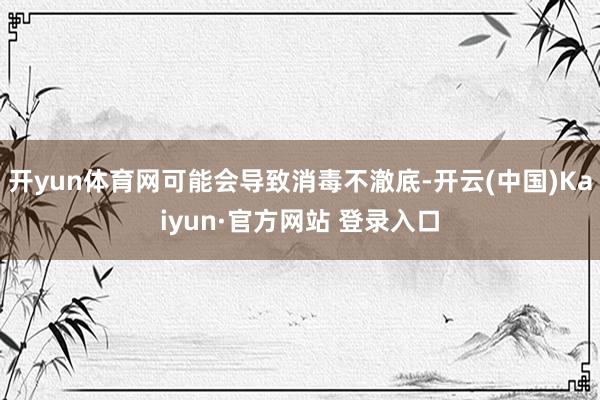 开yun体育网可能会导致消毒不澈底-开云(中国)Kaiyun·官方网站 登录入口