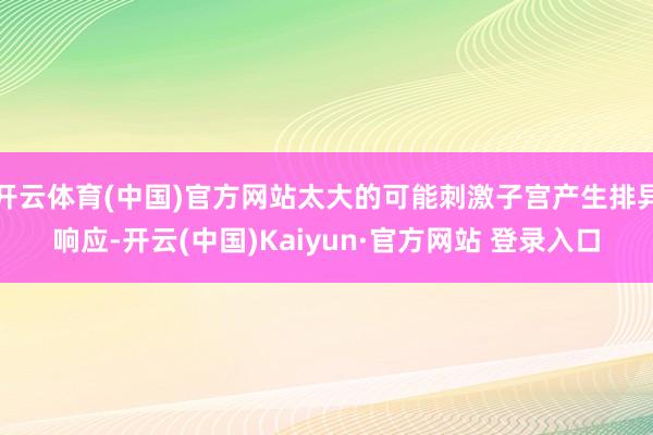 开云体育(中国)官方网站太大的可能刺激子宫产生排异响应-开云(中国)Kaiyun·官方网站 登录入口